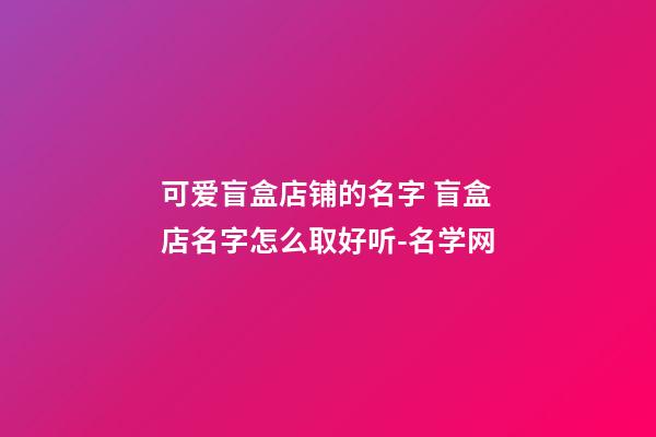 可爱盲盒店铺的名字 盲盒店名字怎么取好听-名学网-第1张-店铺起名-玄机派